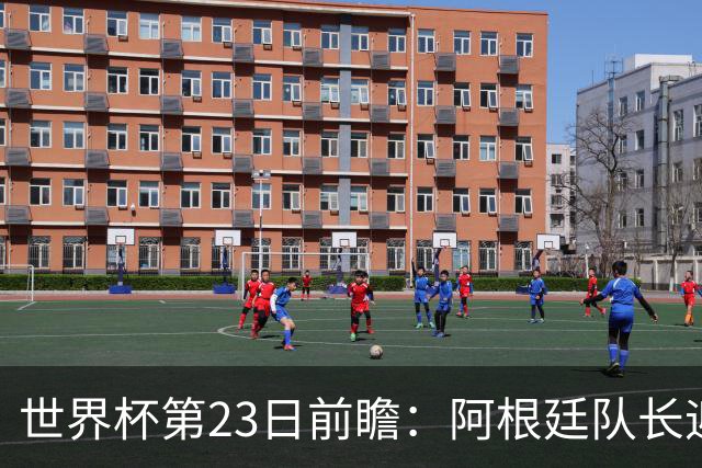 世界杯第23日前瞻：阿根廷队长迎历史之夜 卫冕冠军PK大黑马