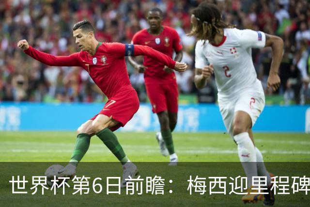 世界杯第6日前瞻：梅西迎里程碑战 姆巴佩哈兰德各自出击