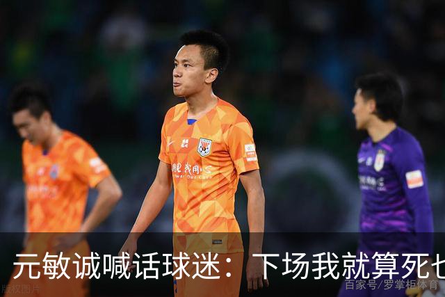 元敏诚喊话球迷：下场我就算死也要死在场上，不要输球时说脏话