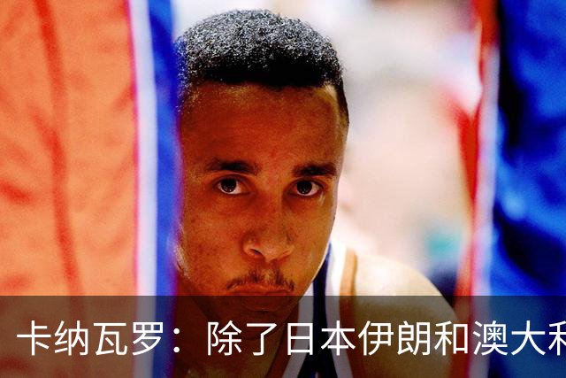 卡纳瓦罗：除了日本伊朗和澳大利亚 所有亚洲球队都需要进步