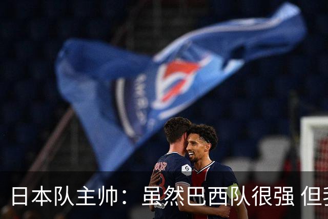 日本队主帅：虽然巴西队很强 但我们会找到取胜之道