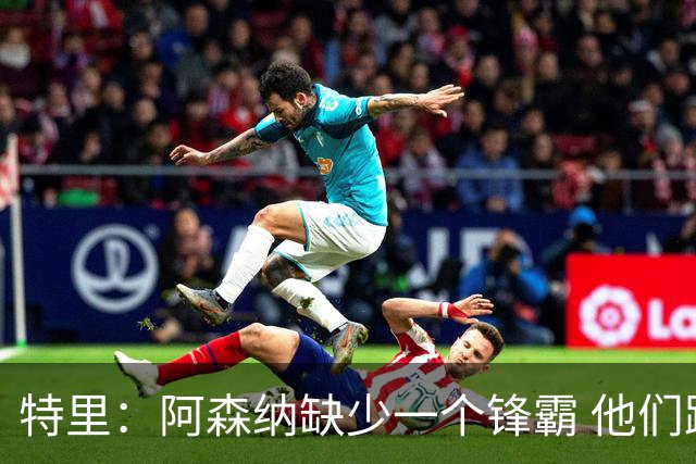 特里：阿森纳缺少一个锋霸 他们距离统治英超只差1、2笔签约