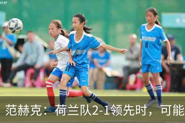 范赫克：荷兰队2-1领先时，可能退得太深了