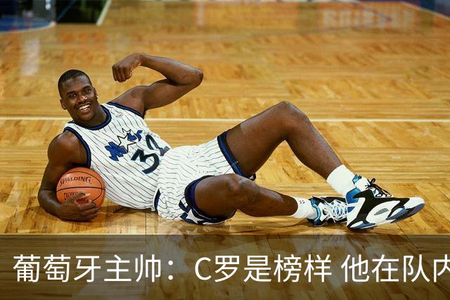 葡萄牙主帅：C罗是榜样 他在队内的重要性像是他首次参加世界杯
