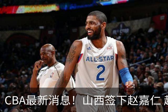 CBA最新消息！山西签下赵嘉仁 赵继伟突发伤情 北京首钢有意布朗